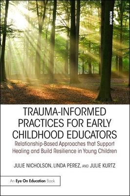 Trauma-Informed Practices for Early Childhood Educators: Relationship-Based Approaches That Support Healing and Build Resilience in Young Children by Julie Kurtz, Julie Nicholson, Linda Perez