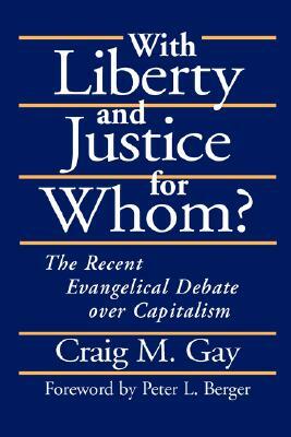 With Liberty and Justice for Whom?: The Recent Evangelical Debate Over Capitalism by Craig M. Gay