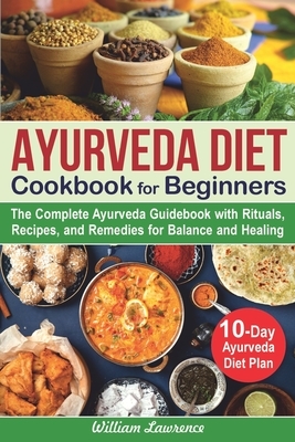 Ayurveda Diet Cookbook for Beginners: The Complete Ayurveda Guidebook with Rituals, Recipes, and Remedies for Balance and Healing. 10-Day Ayurveda Die by William Lawrence