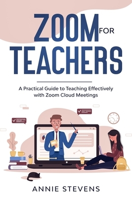 Zoom for Teachers: A Practical Guide to Teaching Effectively with Zoom Cloud Meetings by Annie Stevens