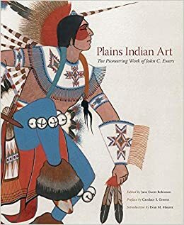 Plains Indian Art: The Pioneering Work of John C. Ewers by Jane Ewers Robinson, John C. Ewers, Candace S. Greene
