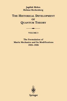 The Historical Development of Quantum Theory, Volume 3: The Formulation of Matrix Mechanics and Its Modifications 1925-1926 by Helmut Rechenberg, Jagdish Mehra
