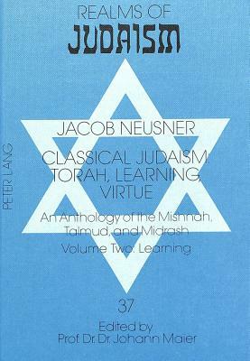 Classical Judaism: Torah, Learning, Virtue: An Anthology of the Mishnah, Talmud, and Midrash. Volume Two: Learning by Jacob Neusner