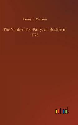 The Yankee Tea-Party; Or, Boston in 1773 by Henry C. Watson
