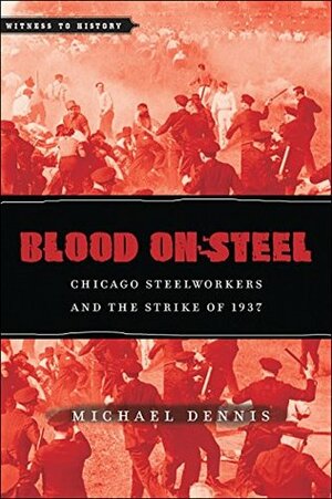 Blood on Steel: Chicago Steelworkers and the Strike of 1937 by Michael Dennis