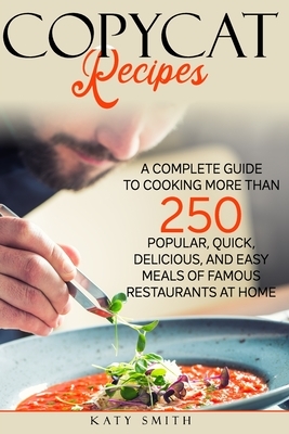 Copycat Recipes: A Complete Guide to Cooking More than 250 Popular, Quick, Delicious, and Easy Meals of Famous Restaurants at Home by Katy Smith