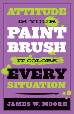 Attitude Is Your Paintbrush: It Colors Every Situation by James W. Moore
