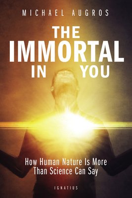 The Immortal in You: How Human Nature Is More Than Science Can Say by Michael Augros
