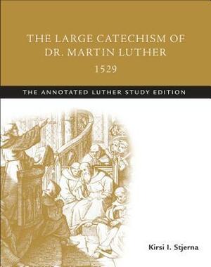 The Large Catechism of Dr. Martin Luther, 1529: The Annotated Luther Study Edition by Kirsi I Stjerna, Martin Luther