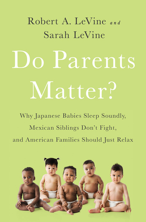 Do Parents Matter?: Why Japanese Babies Sleep Soundly, Mexican Siblings Don't Fight, and American Families Should Just Relax by Robert A. LeVine, Sarah Levine