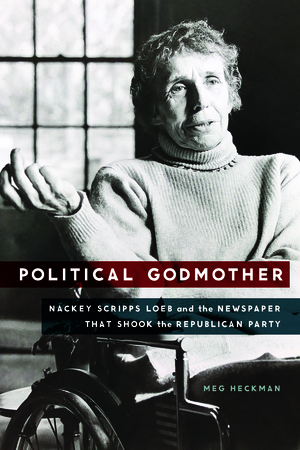 Political Godmother: Nackey Scripps Loeb and the Newspaper That Shook the Republican Party by Meg Heckman