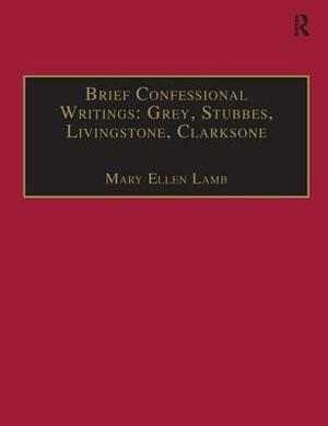 Brief Confessional Writings: Grey, Stubbes, Livingstone, Clarksone: Printed Writings 1500-1640: Series I, Part Two, Volume 2 by Mary Ellen Lamb