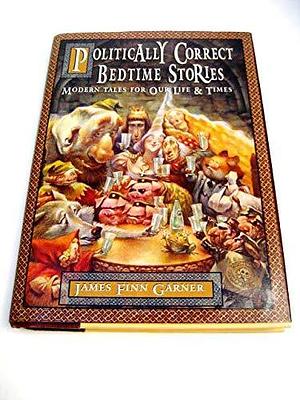 Politically Correct Bedtime Stories : A Collection of Modern Tales of Our Life and Times by James Finn Garner, James Finn Garner