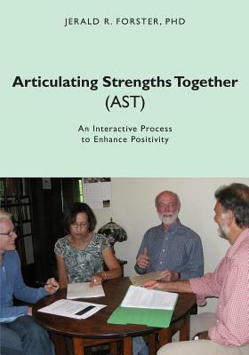 Articulating Strengths Together (AST): An Interactive Process to Enhance Positivity by Jerald R. Forster Phd