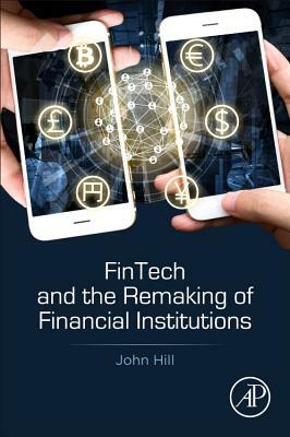 Fintech and the Remaking of Financial Institutions by John Hill