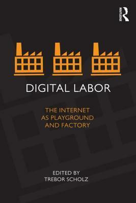 Digital Labor: The Internet as Playground and Factory by Trebor Scholz
