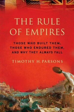 The Rule of Empires: Those Who Built Them, Those Who Endured Them, and Why They Always Fall by Timothy H. Parsons