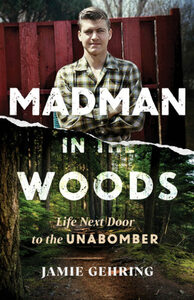 Madman in the Woods: Life Next Door to the Unabomber by Jamie Gehring