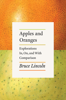 Apples and Oranges: Explorations In, On, and with Comparison by Bruce Lincoln
