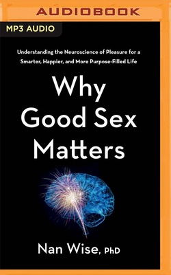 Why Good Sex Matters: Understanding the Neuroscience of Pleasure for a Smarter, Happier, and More Purpose-Filled Life by Nan Wise