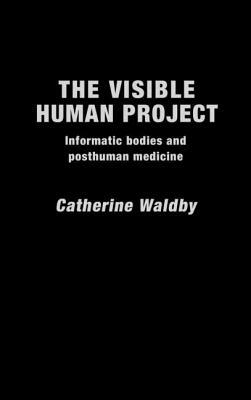 The Visible Human Project: Informatic Bodies and Posthuman Medicine by Catherine Waldby