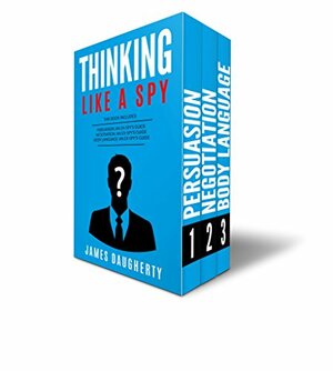 Thinking: Like A Spy: 3 Manuscripts - Persuasion An Ex-SPY's Guide, Negotiation An Ex-SPY's Guide, Body Language An Ex-SPY's Guide by James Daugherty