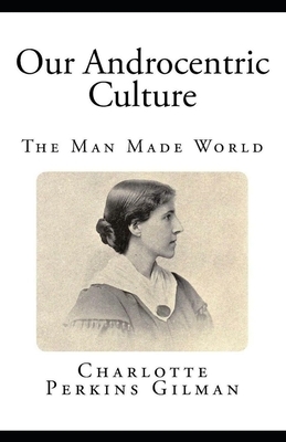 Our Androcentric Culture Or The Man-Made World Illustrated by Charlotte Perkins Gilman