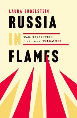 Russia in Flames: War, Revolution, Civil War, 1914 - 1921 by Laura Engelstein