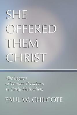 She Offered Them Christ: The Legacy of Women Preachers in Early Methodism by Paul W. Chilcote