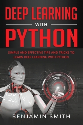 Deep Learning with Python: Simple and Effective Tips and Tricks to Learn Deep Learning with Python by Benjamin Smith