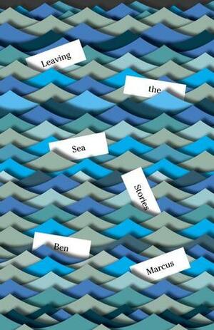 Leaving the Sea: Stories by Ben Marcus