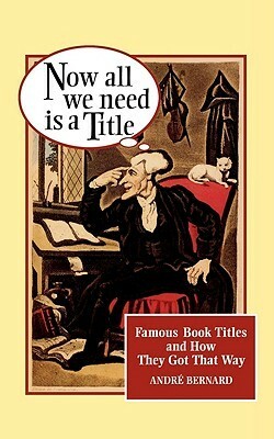 Now All We Need Is a Title: Famous Book Titles and How They Got That Way by André Bernard