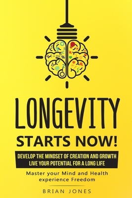 Longevity Starts Now: Develop the mindset of creation and growth by Brian W. Jones