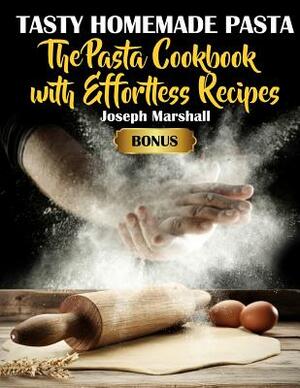 Tasty Homemade Pasta: The Pasta Cookbook with Effortless Recipes by Joseph Marshall