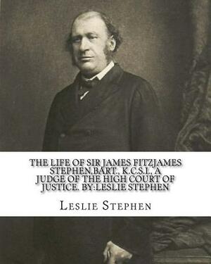 The life of Sir James Fitzjames Stephen, bart., K.C.S.I., a judge of the High court of justice. By: Leslie Stephen: Sir James Fitzjames Stephen, 1st B by Leslie Stephen