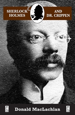 Sherlock Holmes and Dr. Crippen: The North London Cellar murder (the 'crime of the century') as recorded by Dr. John H. Watson by Donald MacLachlan