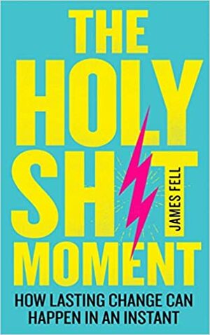 The Holy Sh*t Moment: How Lasting Change Can Happen in An Instant by James Fell