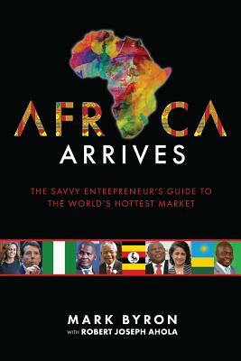 Africa Arrives: The Savvy Entrepreneur's Guide to the World's Hottest Market by Mark Byron, Robert Joseph Ahola