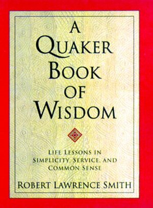 A Quaker Book of Wisdom: Life Lessons In Simplicity, Service, and Common Sense by Robert Lawrence Smith