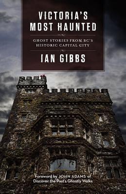 Victoria's Most Haunted: Ghost Stories from Bc's Historic Capital City by Ian Gibbs