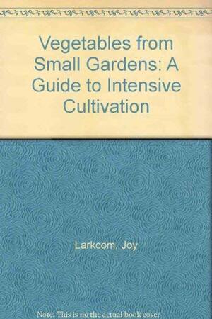 Vegetables From Small Gardens: A Guide To Intensive Cultivation by Joy Larkcom