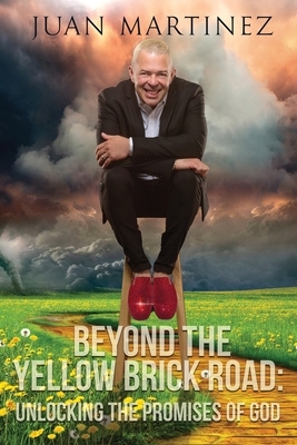 Beyond the Yellow Brick Road: Unlocking the Promises of God by Juan Martinez