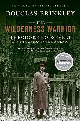 The Wilderness Warrior: Theodore Roosevelt and the Crusade for America by Douglas Brinkley