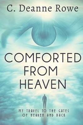 Comforted From Heaven: My travel to the Gates of Heaven and Back by C. Deanne Rowe