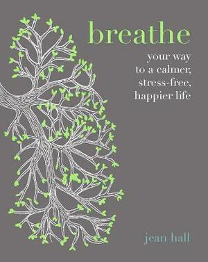 Breathe: Your Way to a Calmer, Happier, Stress-Free Life by Jean Hall