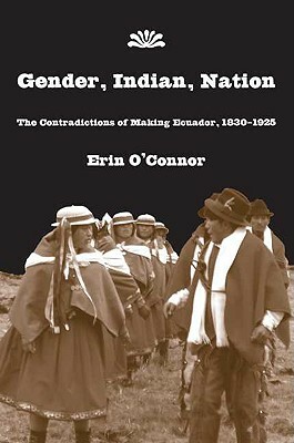 Gender, Indian, Nation: The Contradictions of Making Ecuador, 1830-1925 by Erin O'Connor