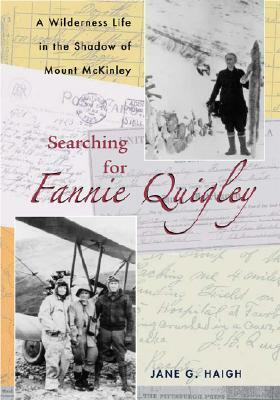 Searching for Fannie Quigley: A Wilderness Life in the Shadow of Mount McKinley by Jane G. Haigh