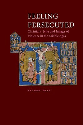 Feeling Persecuted: Christians, Jews and Images of Violence in the Middle Ages by Anthony Bale