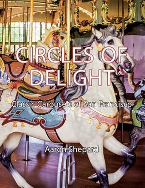 Circles of Delight: Classic Carousels of San Francisco by Aaron Shepard