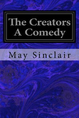 The Creators A Comedy by May Sinclair